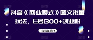 抖音《商业模式》图文批量玩法，日引300+创业粉【揭秘】|淘骐网赚资源库
