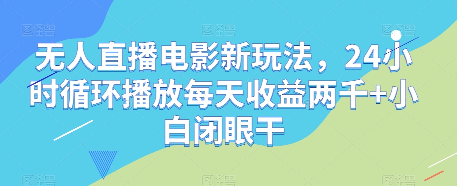 无人直播电影新玩法，24小时循环播放每天收益两千+小白闭眼干【揭秘】|淘骐网赚资源库