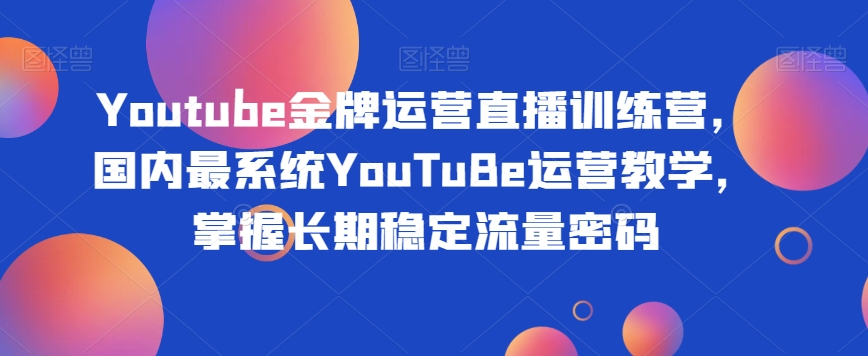 Youtube金牌运营直播训练营,国内最系统YouTuBe运营教学,掌握长期稳定流量密码|淘骐网赚资源库