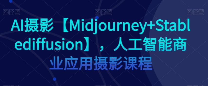 AI摄影【Midjourney+Stablediffusion】，人工智能商业应用摄影课程|淘骐网赚资源库