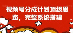 视频号分成计划顶级思路，完整系统搭建【揭秘】|淘骐网赚资源库