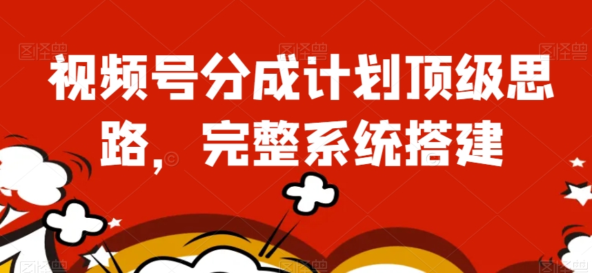 视频号分成计划顶级思路，完整系统搭建【揭秘】|淘骐网赚资源库