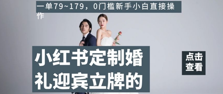小红书定制婚礼迎宾立牌的项目,一单79~179,0门槛新手小白直接操作【揭秘】|第一资源库