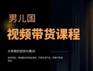 男儿国·视频带货课程,视频带货是才最赚钱、最值得长期去做的方向,没有之一,变现简单直接|淘骐网赚资源库