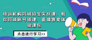 培训机构同城招生实战课,教你同城账号搭建,直播售卖体验课包|淘骐网赚资源库
