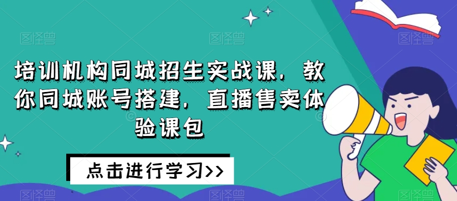 培训机构同城招生实战课,教你同城账号搭建,直播售卖体验课包|淘骐网赚资源库