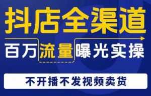 抖店全渠道百万流量曝光实操,不开播不发视频带货|淘骐网赚资源库