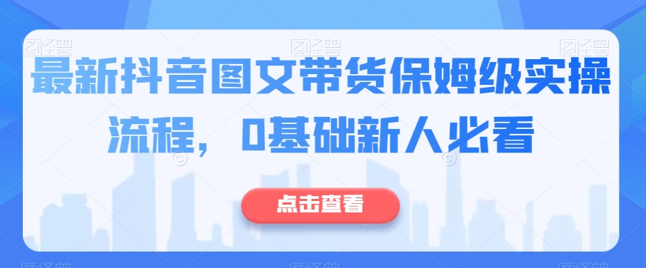 最新抖音图文带货保姆级实操流程,0基础新人必看|淘骐网赚资源库