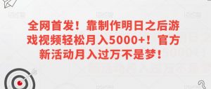 全网首发!靠制作明日之后游戏视频轻松月入5000+!官方新活动月入过万不是梦!【揭秘】|淘骐网赚资源库