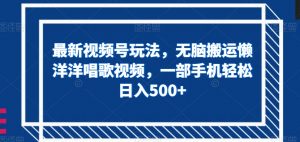 最新视频号玩法，无脑搬运懒洋洋唱歌视频，一部手机轻松日入500+【揭秘】|淘骐网赚资源库