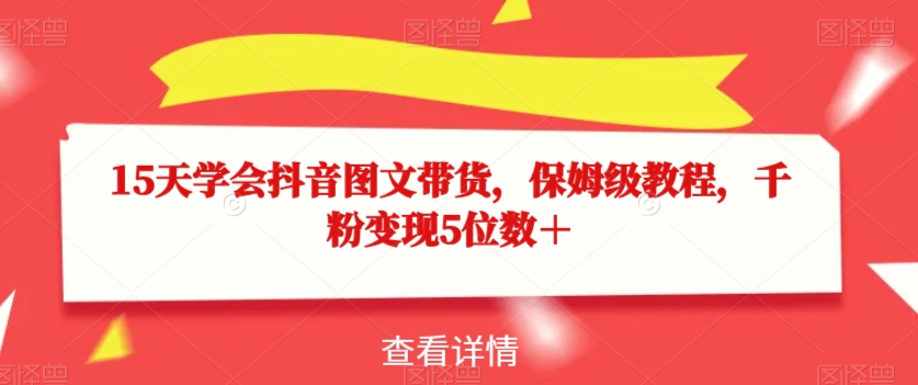 15天学会抖音图文带货,保姆级教程,千粉变现5位数+|淘骐网赚资源库