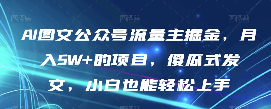 AI图文公众号流量主掘金,月入5W+的项目,傻瓜式发文,小白也能轻松上手【揭秘】|第一资源库