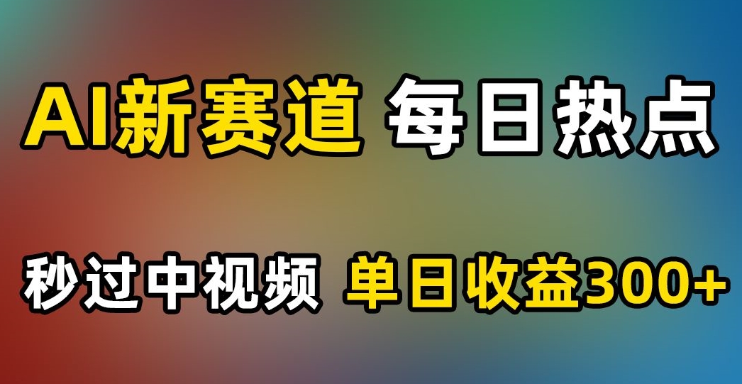 AI新赛道,每日热点,秒过中视频,单日收益300+【揭秘】|淘骐网赚资源库