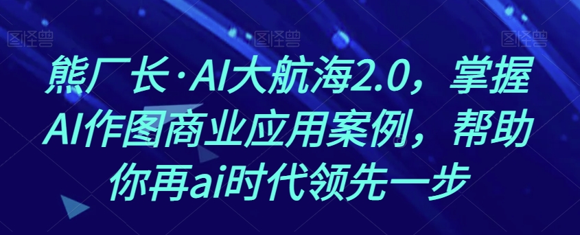 熊厂长·AI大航海2.0,掌握AI作图商业应用案例,帮助你再ai时代领先一步|淘骐网赚资源库