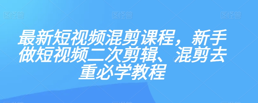 最新短视频混剪课程，新手做短视频二次剪辑、混剪去重必学教程|淘骐网赚资源库