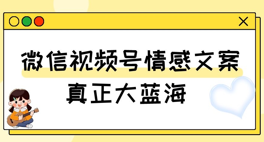 视频号情感文案,真正大蓝海,简单操作,新手小白轻松上手(教程+素材)【揭秘】|淘骐网赚资源库