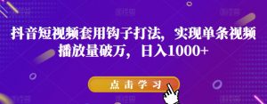 抖音短视频套用钩子打法，实现单条视频播放量破万，日入1000+【揭秘】|淘骐网赚资源库