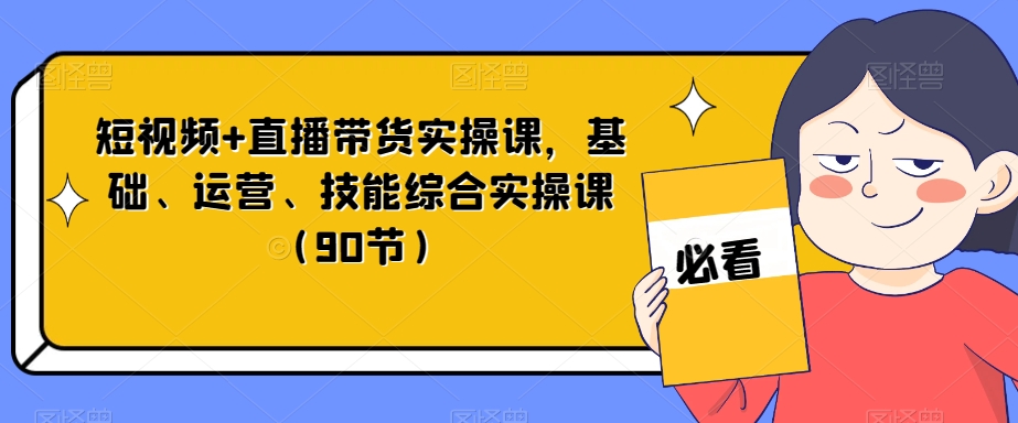 短视频+直播带货实操课,基础、运营、技能综合实操课(90节)|淘骐网赚资源库