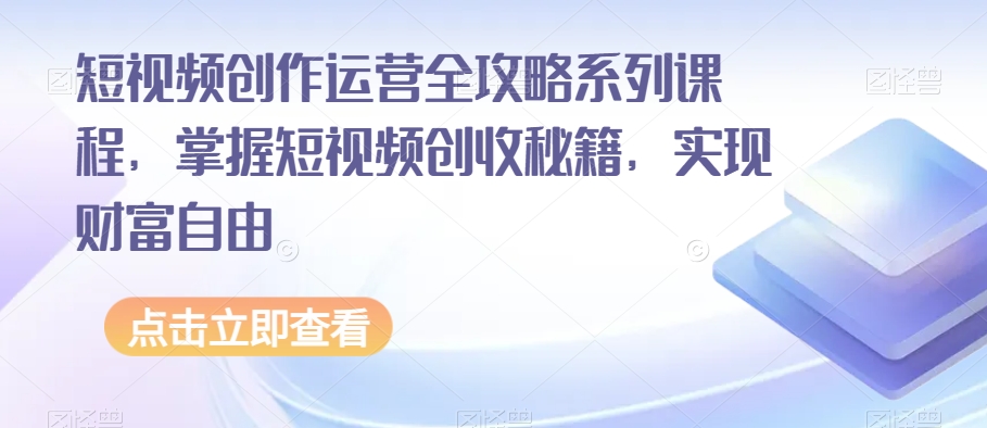 短视频创作运营全攻略系列课程,掌握短视频创收秘籍,实现财富自由|淘骐网赚资源库