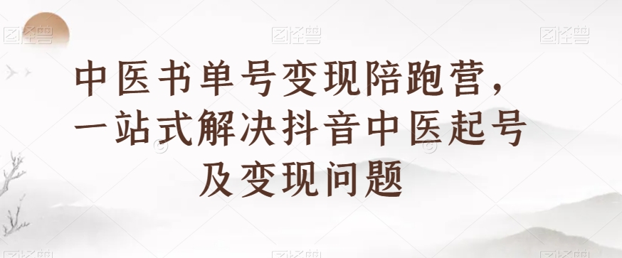 中医书单号变现陪跑营,一站式解决抖音中医起号及变现问题|淘骐网赚资源库