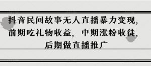 抖音民间故事无人直播暴力变现，前期吃礼物收益，中期涨粉收徒，后期做直播推广【揭秘】|淘骐网赚资源库