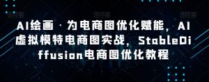 AI绘画·为电商图优化赋能,AI虚拟模特电商图实战,StableDiffusion电商图优化教程|淘骐网赚资源库
