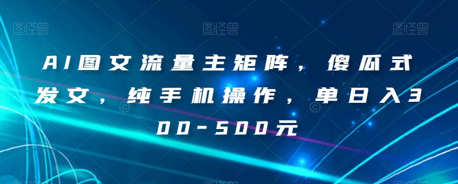AI图文流量主矩阵,傻瓜式发文,纯手机操作,单日入300-500元【揭秘】|淘骐网赚资源库