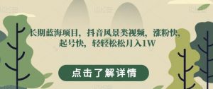 长期蓝海项目，抖音风景类视频，涨粉快，起号快，轻轻松松月入1W【揭秘】|淘骐网赚资源库