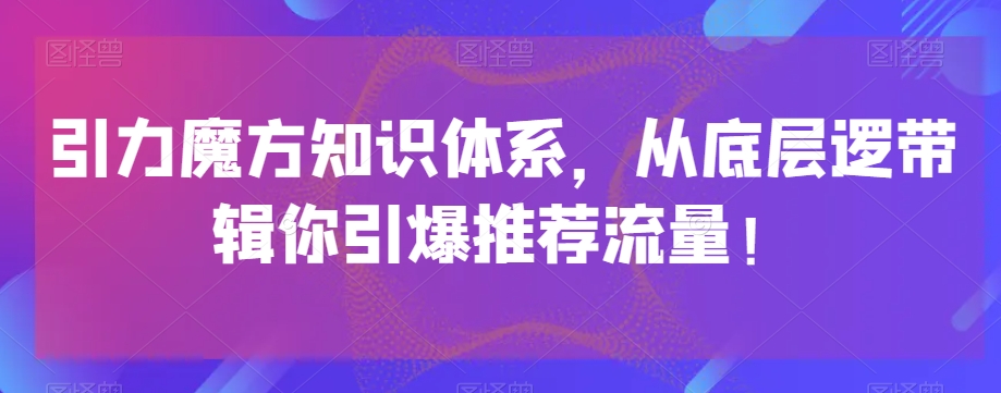 引力魔方知识体系，从底层逻‮带辑‬你引爆‮荐推‬流量！|淘骐网赚资源库