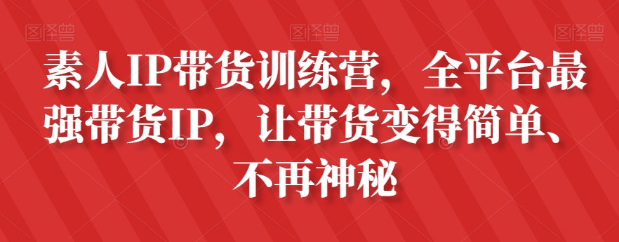 素人IP带货训练营,全平台最强带货IP,让带货变得简单、不再神秘|淘骐网赚资源库