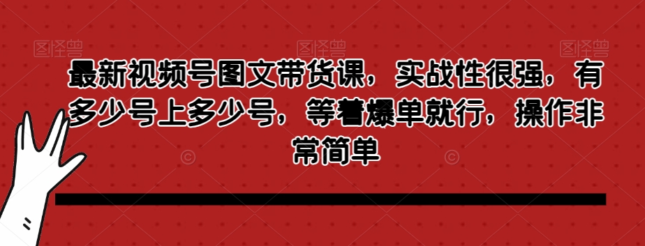 最新视频号图文带货课，实战性很强，有多少号上多少号，等着爆单就行，操作非常简单|淘骐网赚资源库
