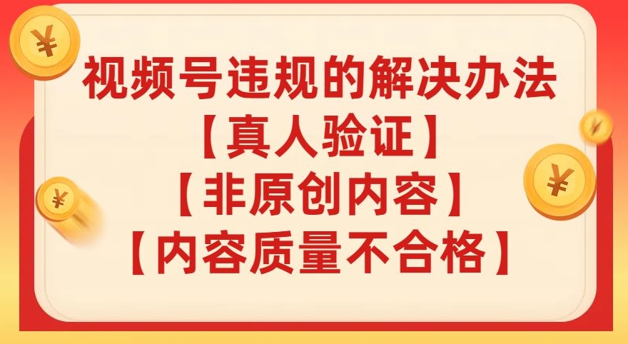 视频号【真人验证】【内容质量不合格】【非原创内容】的违规解决办法【揭秘】|淘骐网赚资源库