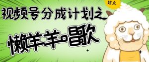 视频号分成计划之懒羊羊唱歌，羊村的羊唱歌号爆火，操作简单，收益轻松破千【揭秘】|淘骐网赚资源库