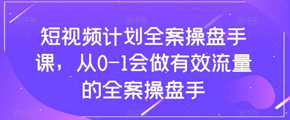 短视频计划全案操盘手课,从0-1会做有效流量的全案操盘手|淘骐网赚资源库