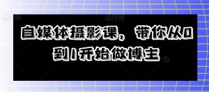 自媒体摄影课，带你从0到1开始做博主|淘骐网赚资源库