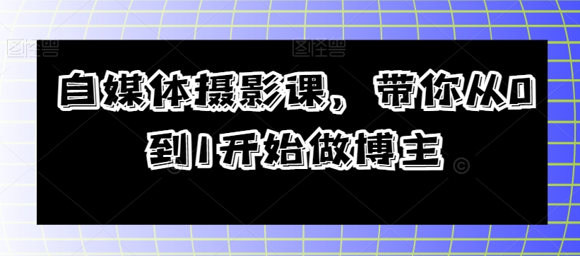 自媒体摄影课,带你从0到1开始做博主|淘骐网赚资源库