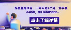 抖音蓝海项目，一年只做4个月，空手套，无货源，单日利润5000+【揭秘】|淘骐网赚资源库
