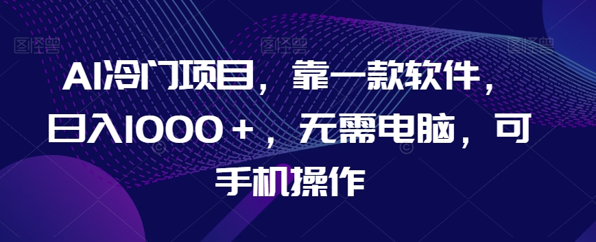 AI冷门项目,靠一款软件,日入1000+,无需电脑,可手机操作【揭秘】|淘骐网赚资源库