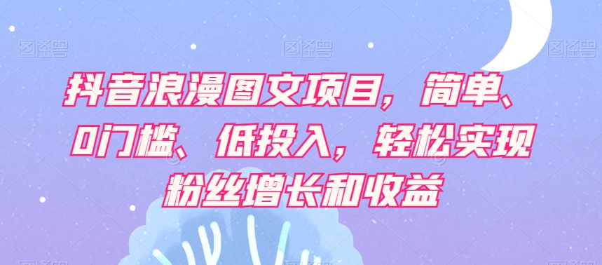 抖音浪漫图文项目,简单、0门槛、低投入,轻松实现粉丝增长和收益|淘骐网赚资源库