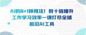 AI的N+1种用法!数十倍提升工作学习效率一课打尽全球前沿AI工具|淘骐网赚资源库