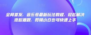 全网首发,音乐号最新玩法教程,轻松解决涨粉难题,剪辑小白也可快速上手|淘骐网赚资源库