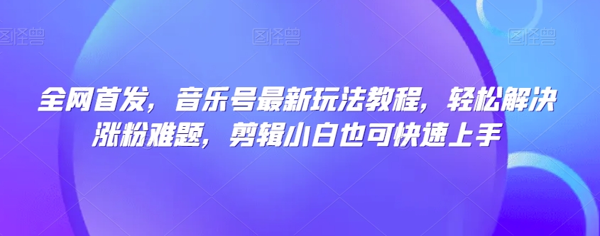 全网首发,音乐号最新玩法教程,轻松解决涨粉难题,剪辑小白也可快速上手|淘骐网赚资源库