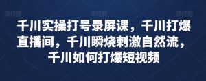 千川实操打号录屏课,千川打爆直播间,千川瞬烧刺激自然流,千川如何打爆短视频|淘骐网赚资源库