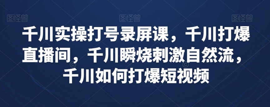 千川实操打号录屏课,千川打爆直播间,千川瞬烧刺激自然流,千川如何打爆短视频|淘骐网赚资源库