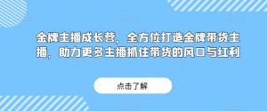 金牌主播成长营，全方位打造金牌带货主播，助力更多主播抓住带货的风口与红利|淘骐网赚资源库