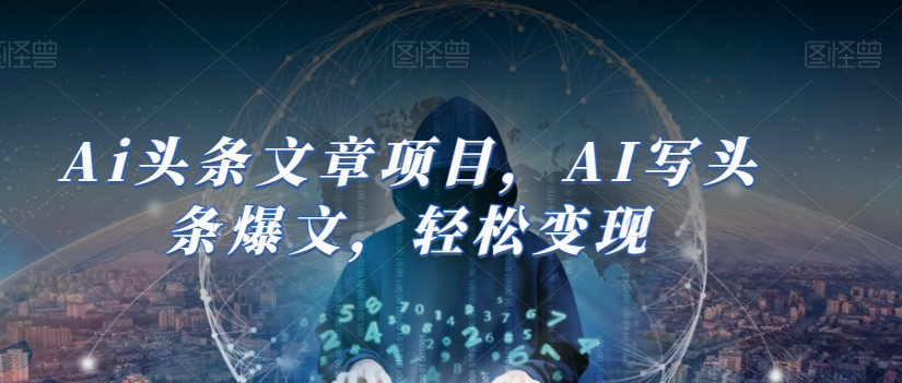 Ai头条文章项目,AI写头条爆文,轻松变现|淘骐网赚资源库