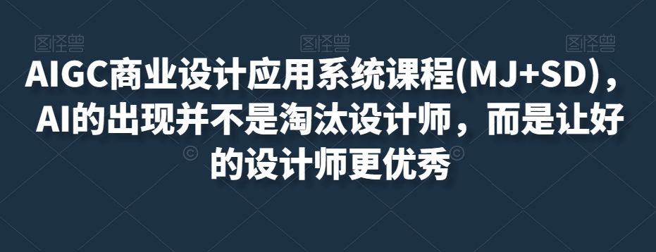 AIGC商业设计应用系统课程(MJ+SD),AI的出现并不是淘汰设计师,而是让好的设计师更优秀|淘骐网赚资源库