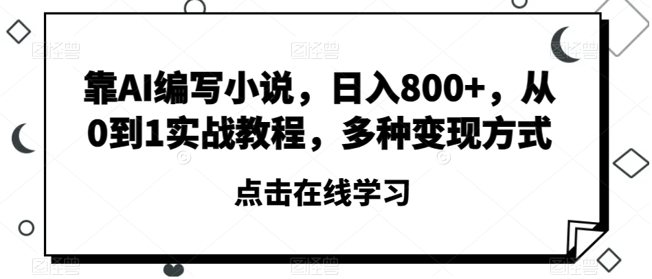 靠AI编写小说，日入800+，从0到1实战教程，多种变现方式【揭秘】|淘骐网赚资源库