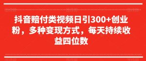 抖音赔付类视频日引300+创业粉，多种变现方式，每天持续收益四位数【揭秘】|淘骐网赚资源库