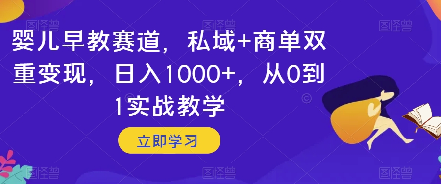 婴儿早教赛道，私域+商单双重变现，日入1000+，从0到1实战教学【揭秘】|淘骐网赚资源库